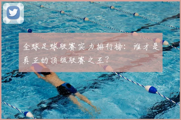 全球足球联赛实力排行榜:谁才是真正的顶级联赛之王?