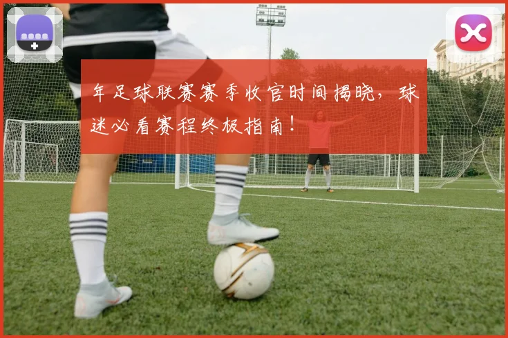年足球联赛赛季收官时间揭晓，球迷必看赛程终极指南！