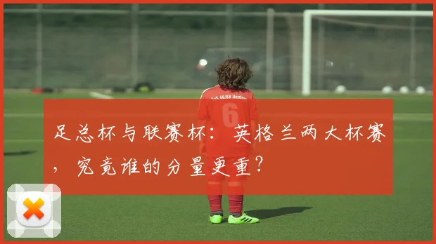 足总杯与联赛杯:英格兰两大杯赛,究竟谁的分量更重?