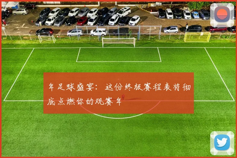 年足球盛宴：这份终极赛程表将彻底点燃你的观赛年