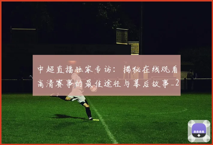 中超直播独家专访:揭秘在线观看高清赛事的最佳途径与幕后故事_20260610190441