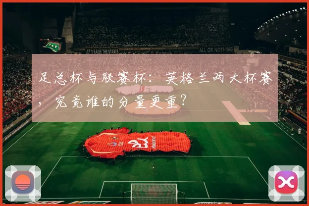 足总杯与联赛杯:英格兰两大杯赛,究竟谁的分量更重?
