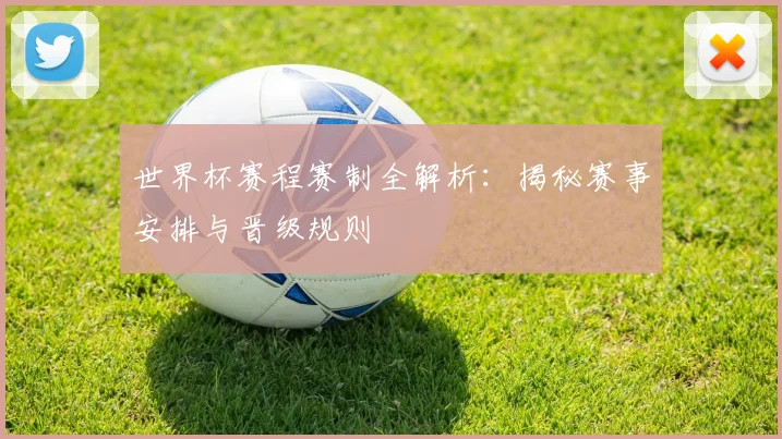 世界杯赛程赛制全解析：揭秘赛事安排与晋级规则