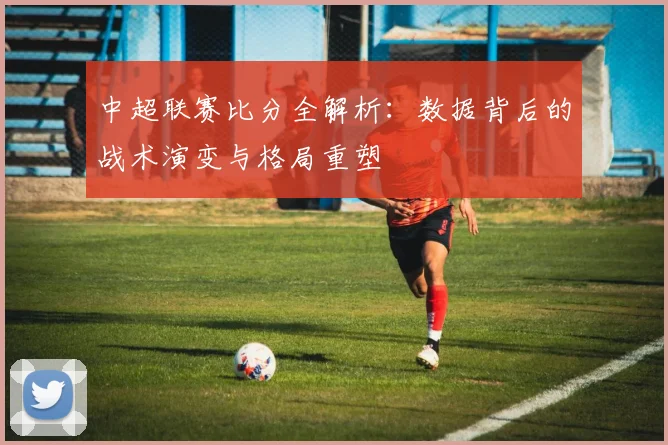中超联赛比分全解析：数据背后的战术演变与格局重塑
