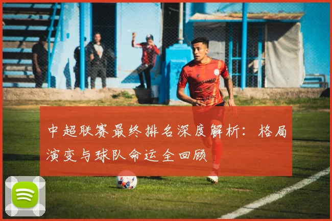 中超联赛最终排名深度解析:格局演变与球队命运全回顾