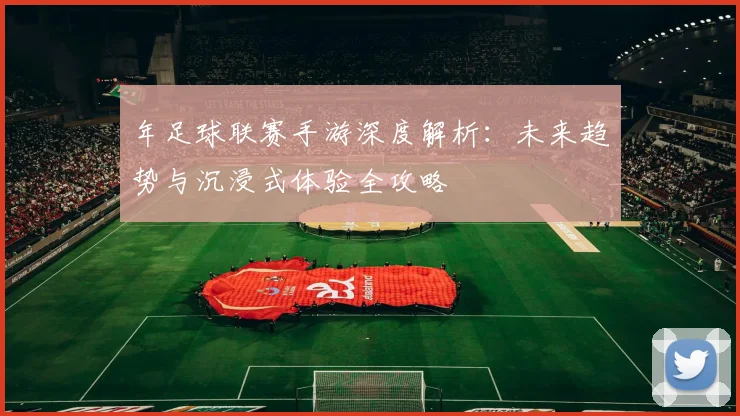 年足球联赛手游深度解析：未来趋势与沉浸式体验全攻略