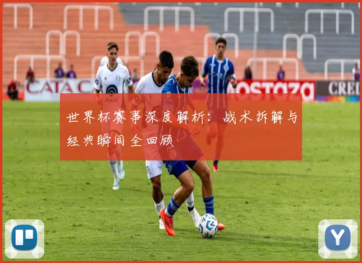 世界杯赛事深度解析:战术拆解与经典瞬间全回顾