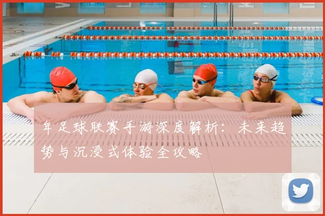 年足球联赛手游深度解析:未来趋势与沉浸式体验全攻略