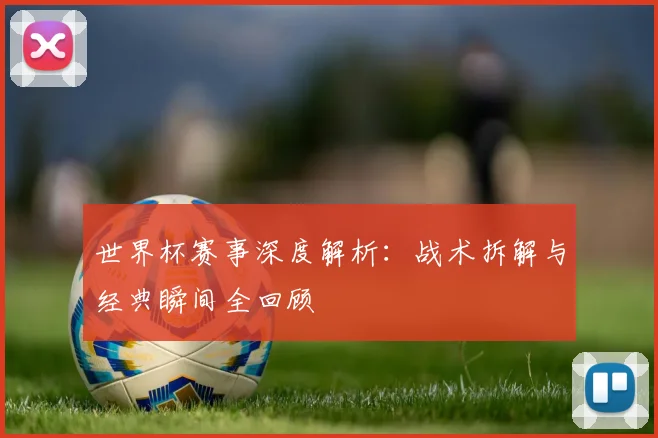 世界杯赛事深度解析：战术拆解与经典瞬间全回顾