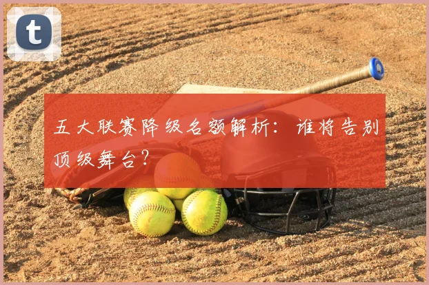 五大联赛降级名额解析：谁将告别顶级舞台？