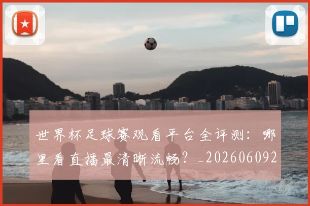 世界杯足球赛观看平台全评测：哪里看直播最清晰流畅？_20260609201343