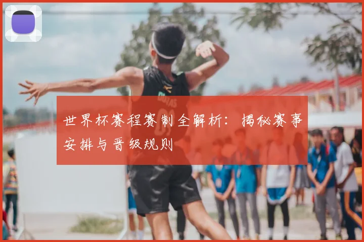 世界杯赛程赛制全解析：揭秘赛事安排与晋级规则