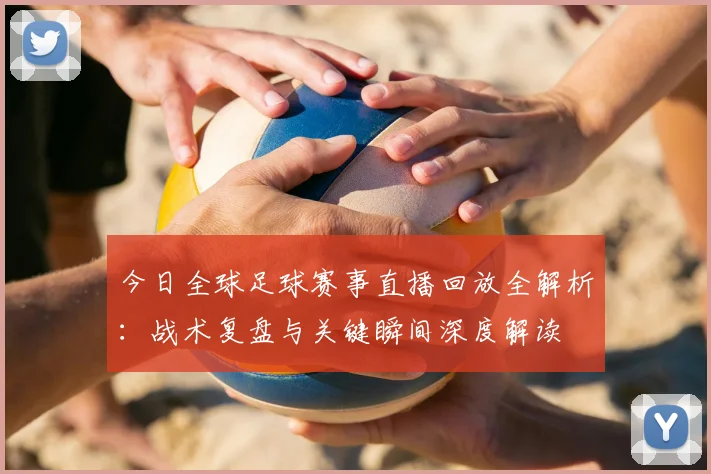 今日全球足球赛事直播回放全解析:战术复盘与关键瞬间深度解读