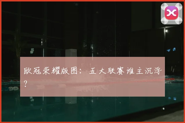 欧冠荣耀版图：五大联赛谁主沉浮？