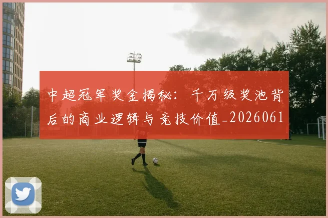 中超冠军奖金揭秘:千万级奖池背后的商业逻辑与竞技价值_20260610190339