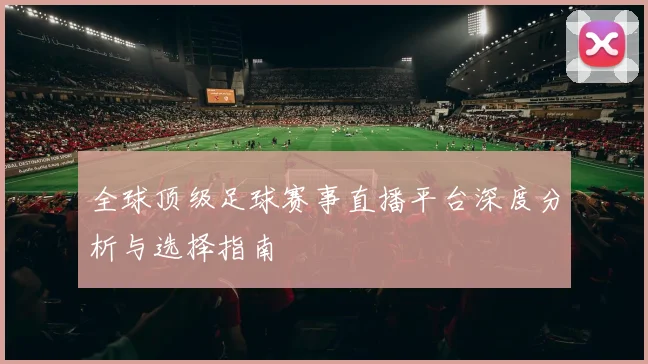 全球顶级足球赛事直播平台深度分析与选择指南
