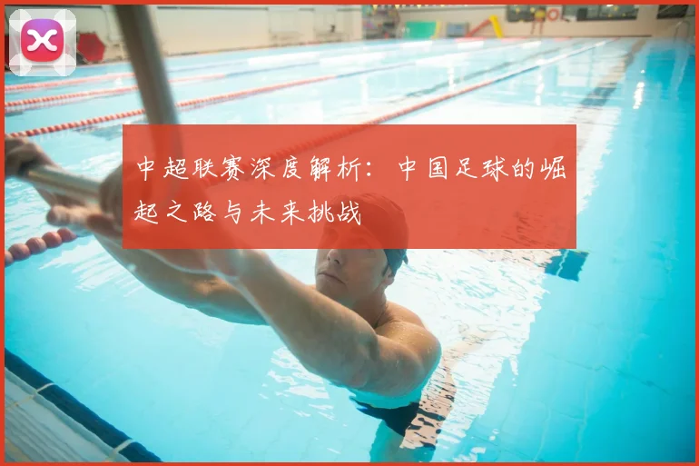 中超联赛深度解析:中国足球的崛起之路与未来挑战