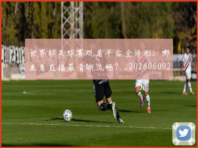 世界杯足球赛观看平台全评测：哪里看直播最清晰流畅？_20260609201343