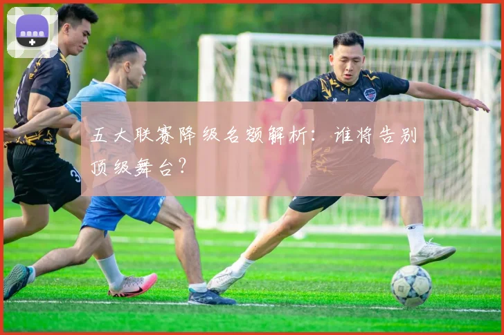 五大联赛降级名额解析：谁将告别顶级舞台？