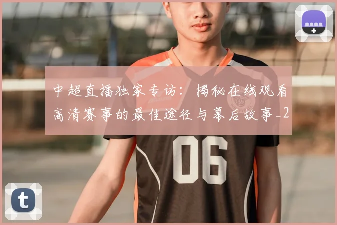 中超直播独家专访：揭秘在线观看高清赛事的最佳途径与幕后故事_20260610190441