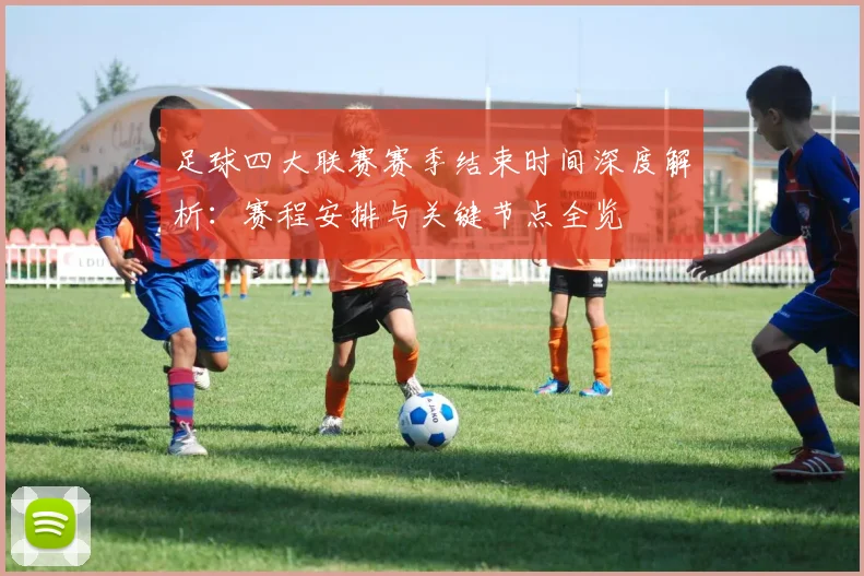 足球四大联赛赛季结束时间深度解析:赛程安排与关键节点全览